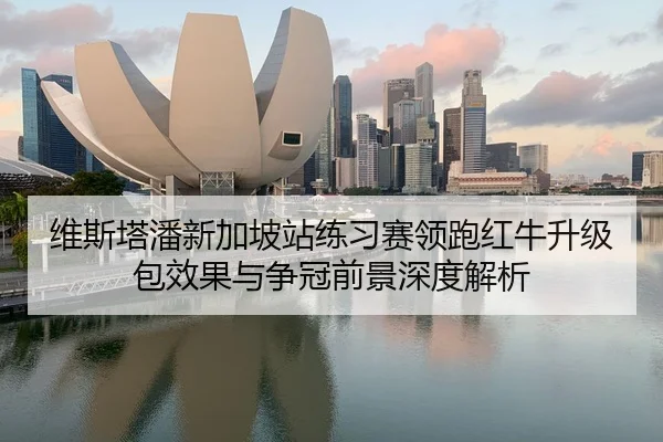 维斯塔潘新加坡站练习赛领跑红牛升级包效果与争冠前景深度解析