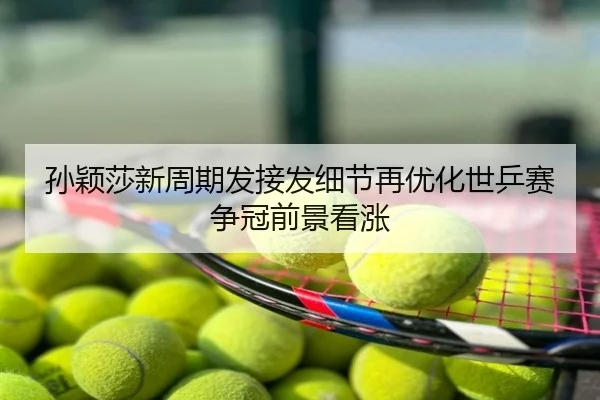孙颖莎新周期发接发细节再优化世乒赛争冠前景看涨