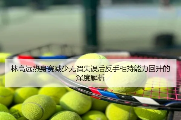 林高远热身赛减少无谓失误后反手相持能力回升的深度解析